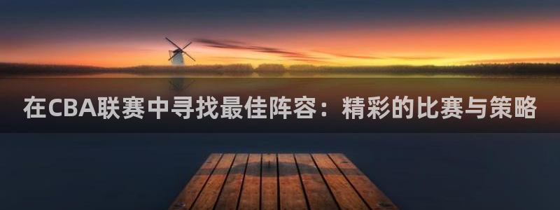 球王会体育app下载官网最新版：在CBA联赛中寻找最佳阵容：