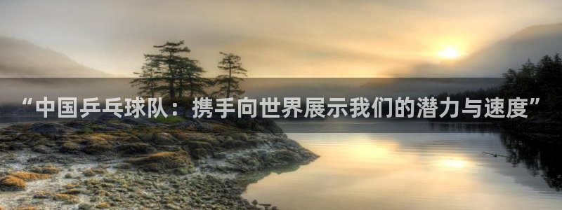 球王会体育网站：“中国乒乓球队：携手向世界展示我们的潜力与速